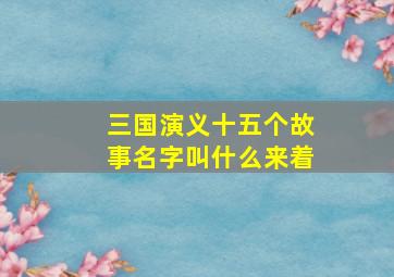 三国演义十五个故事名字叫什么来着