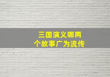 三国演义哪两个故事广为流传