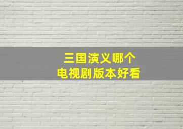 三国演义哪个电视剧版本好看