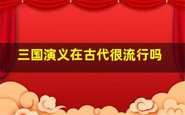 三国演义在古代很流行吗