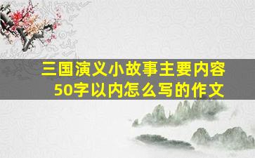 三国演义小故事主要内容50字以内怎么写的作文