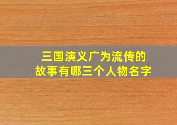 三国演义广为流传的故事有哪三个人物名字