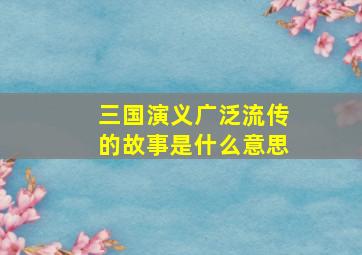 三国演义广泛流传的故事是什么意思