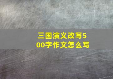 三国演义改写500字作文怎么写