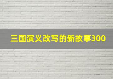 三国演义改写的新故事300