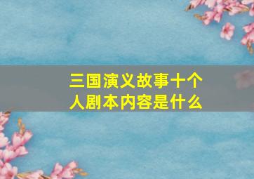 三国演义故事十个人剧本内容是什么