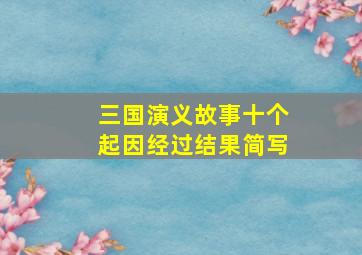 三国演义故事十个起因经过结果简写