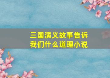 三国演义故事告诉我们什么道理小说