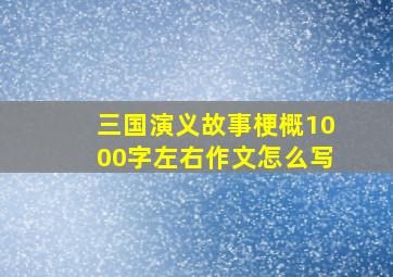 三国演义故事梗概1000字左右作文怎么写