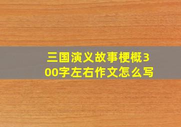 三国演义故事梗概300字左右作文怎么写