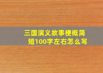 三国演义故事梗概简短100字左右怎么写