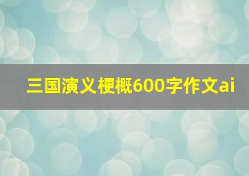 三国演义梗概600字作文ai