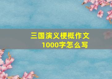 三国演义梗概作文1000字怎么写