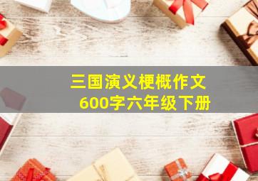 三国演义梗概作文600字六年级下册