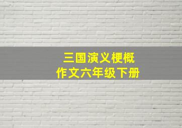 三国演义梗概作文六年级下册