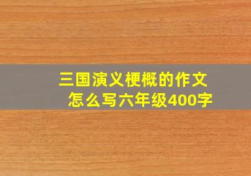 三国演义梗概的作文怎么写六年级400字