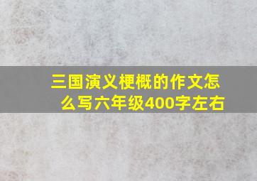 三国演义梗概的作文怎么写六年级400字左右