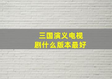 三国演义电视剧什么版本最好