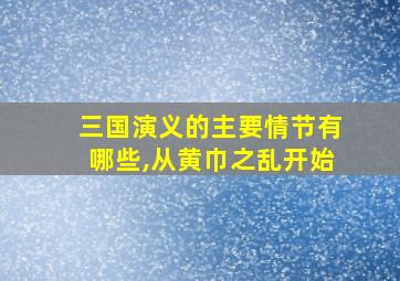 三国演义的主要情节有哪些,从黄巾之乱开始