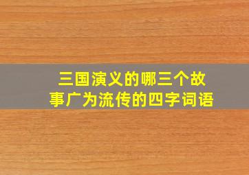 三国演义的哪三个故事广为流传的四字词语