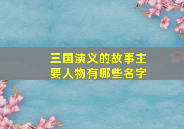 三国演义的故事主要人物有哪些名字