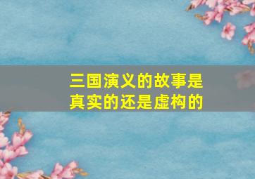 三国演义的故事是真实的还是虚构的