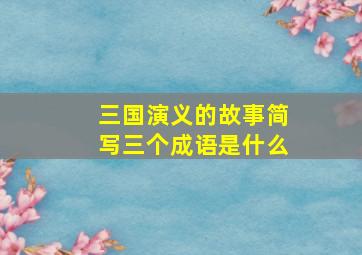 三国演义的故事简写三个成语是什么