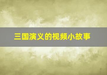 三国演义的视频小故事