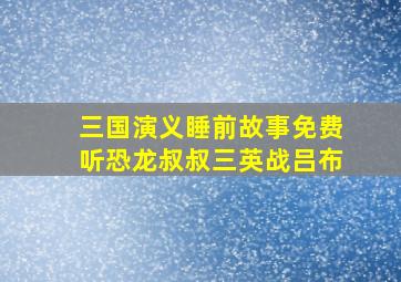 三国演义睡前故事免费听恐龙叔叔三英战吕布