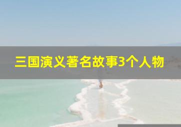 三国演义著名故事3个人物