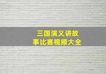 三国演义讲故事比赛视频大全