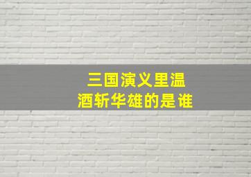 三国演义里温酒斩华雄的是谁