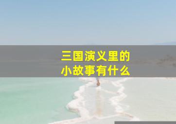 三国演义里的小故事有什么