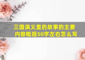 三国演义里的故事的主要内容概括50字左右怎么写