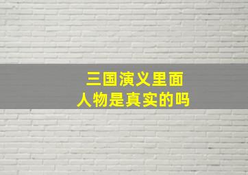 三国演义里面人物是真实的吗