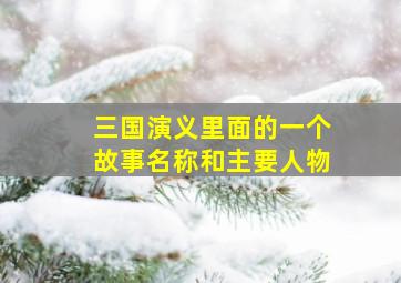 三国演义里面的一个故事名称和主要人物