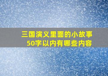 三国演义里面的小故事50字以内有哪些内容