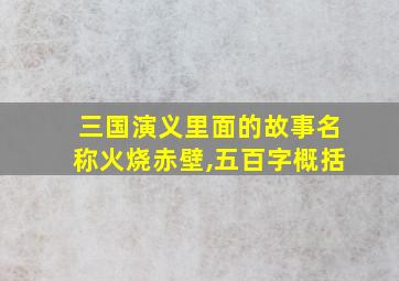 三国演义里面的故事名称火烧赤壁,五百字概括