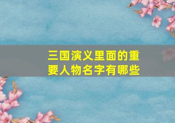 三国演义里面的重要人物名字有哪些