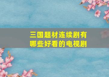 三国题材连续剧有哪些好看的电视剧