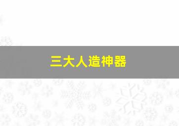 三大人造神器