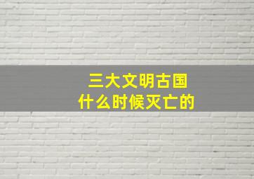 三大文明古国什么时候灭亡的