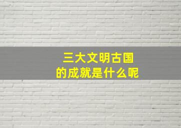 三大文明古国的成就是什么呢