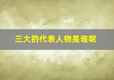 三大的代表人物是谁呢