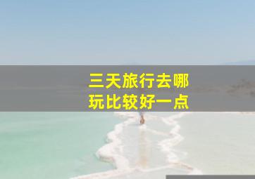 三天旅行去哪玩比较好一点