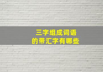 三字组成词语的带汇字有哪些