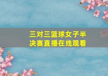 三对三篮球女子半决赛直播在线观看