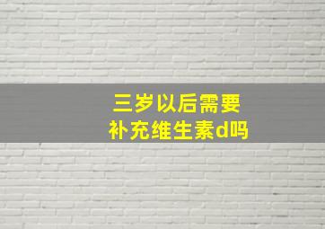 三岁以后需要补充维生素d吗