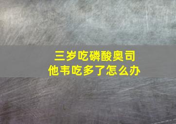 三岁吃磷酸奥司他韦吃多了怎么办