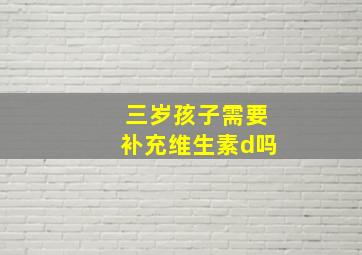 三岁孩子需要补充维生素d吗